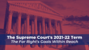 The Supreme Court’s 2021-22 Term: The Far Right’s Goals Within Reach