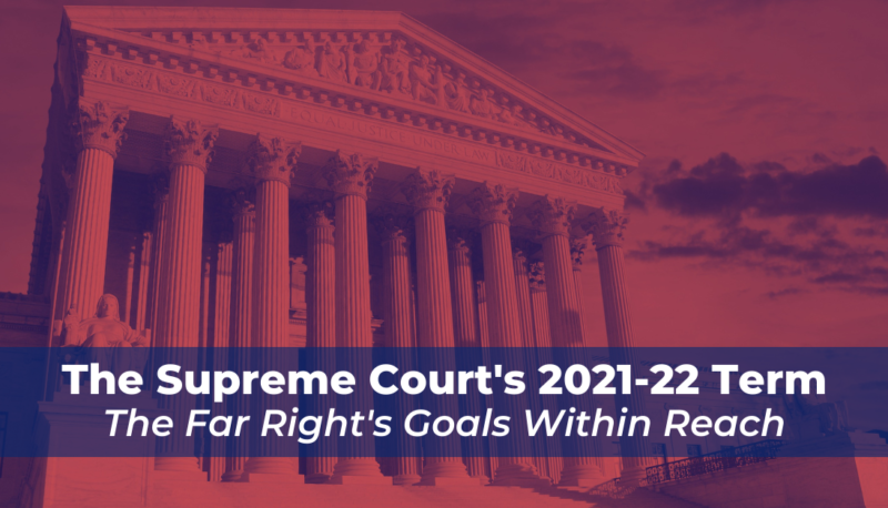The Supreme Court’s 2021-22 Term: The Far Right’s Goals Within Reach
